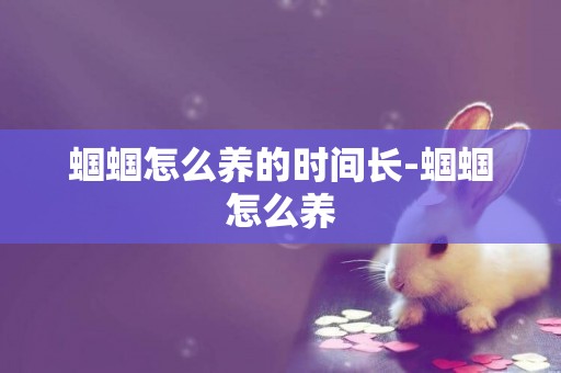 蟈蟈怎么養的時間長-蟈蟈怎么養