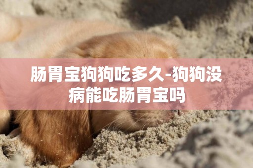 腸胃寶狗狗吃多久-狗狗沒病能吃腸胃寶嗎