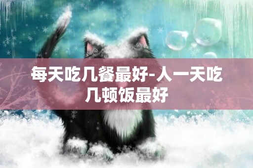 每天吃幾餐最好-人一天吃幾頓飯最好
