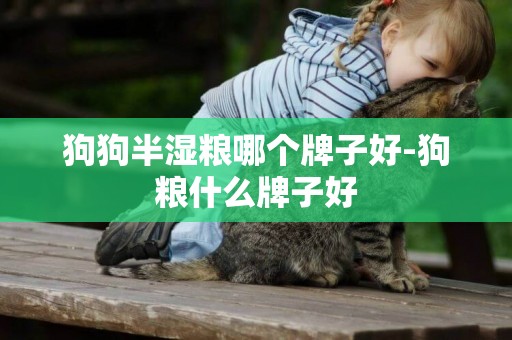 狗狗半濕糧哪個牌子好-狗糧什么牌子好