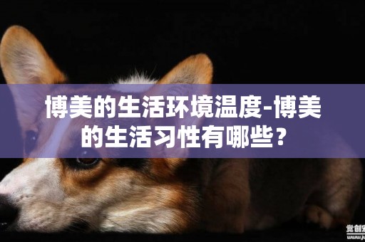 博美的生活環境溫度-博美的生活習性有哪些？