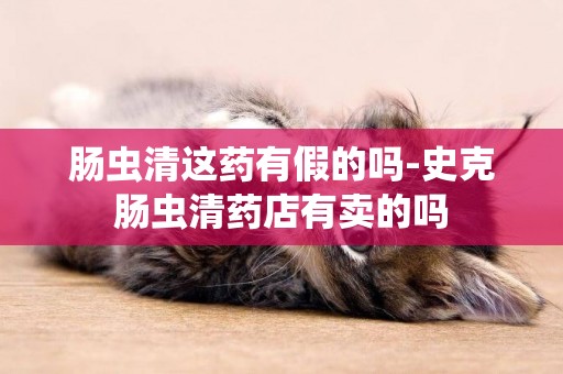 腸蟲清這藥有假的嗎-史克腸蟲清藥店有賣的嗎