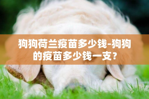 狗狗荷蘭疫苗多少錢-狗狗的疫苗多少錢一支？