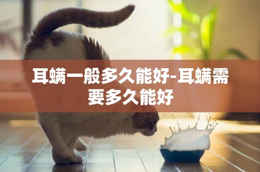 耳螨一般多久能好-耳螨需要多久能好