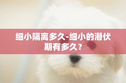細小隔離多久-細小的潛伏期有多久？