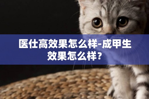 醫仕高效果怎么樣-成甲生效果怎么樣？