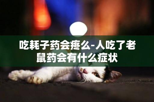 吃耗子藥會疼么-人吃了老鼠藥會有什么癥狀