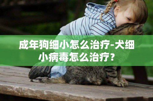 成年狗細小怎么治療-犬細小病毒怎么治療？