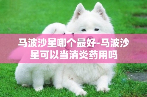 馬波沙星哪個最好-馬波沙星可以當消炎藥用嗎