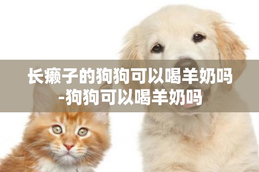 長癩子的狗狗可以喝羊奶嗎-狗狗可以喝羊奶嗎