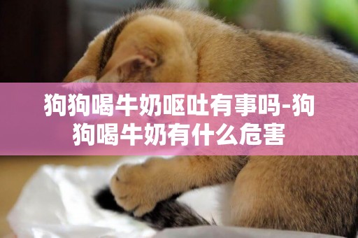 狗狗喝牛奶嘔吐有事嗎-狗狗喝牛奶有什么危害