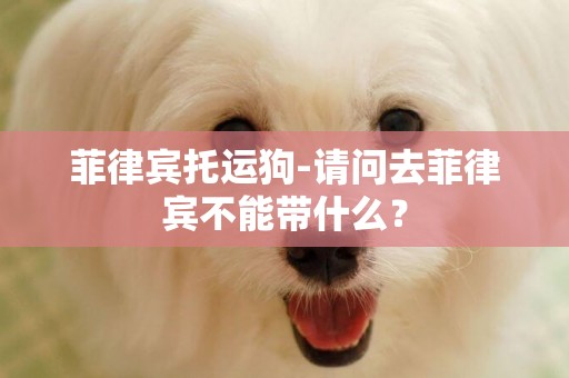 菲律賓托運狗-請問去菲律賓不能帶什么？