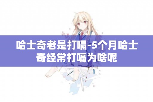 哈士奇老是打嗝-5個月哈士奇經常打嗝為啥呢