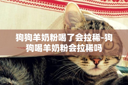 狗狗羊奶粉喝了會拉稀-狗狗喝羊奶粉會拉稀嗎