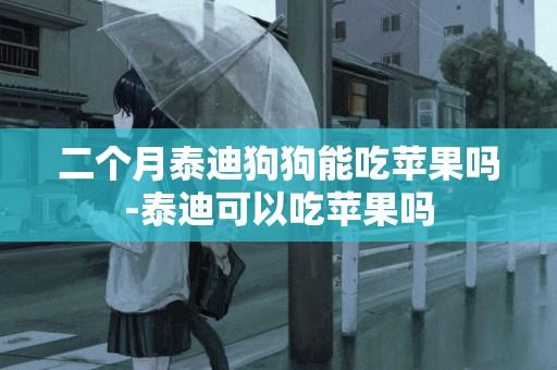 二個月泰迪狗狗能吃蘋果嗎-泰迪可以吃蘋果嗎