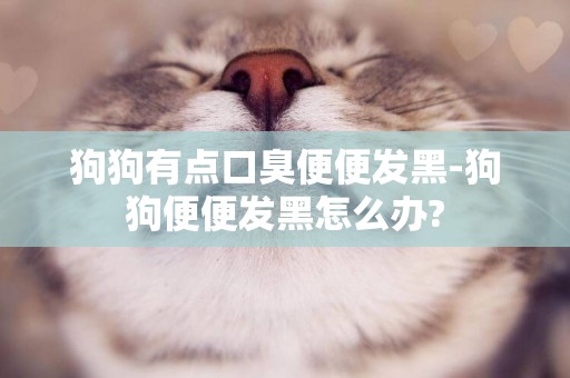 狗狗有點口臭便便發黑-狗狗便便發黑怎么辦?