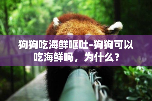 狗狗吃海鮮嘔吐-狗狗可以吃海鮮嗎，為什么？