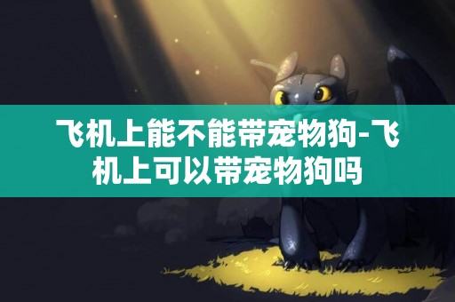 飛機上能不能帶寵物狗-飛機上可以帶寵物狗嗎
