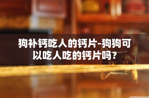 狗補鈣吃人的鈣片-狗狗可以吃人吃的鈣片嗎？