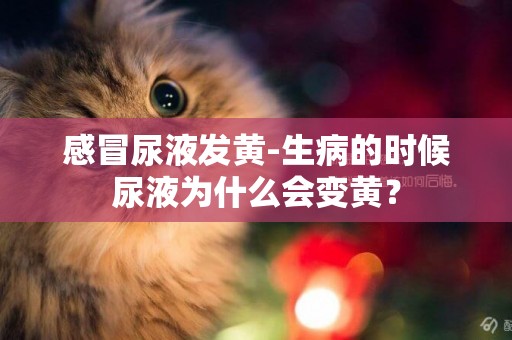 感冒尿液發黃-生病的時候尿液為什么會變黃？