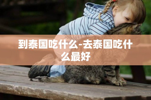 到泰國吃什么-去泰國吃什么最好