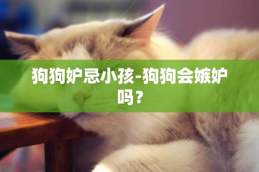 狗狗妒忌小孩-狗狗會嫉妒嗎？