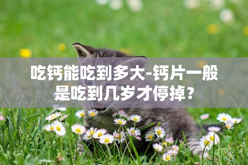 吃鈣能吃到多大-鈣片一般是吃到幾歲才停掉？