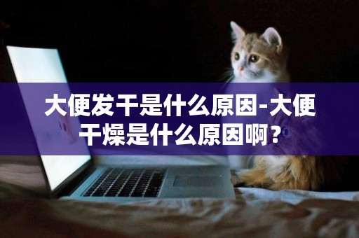大便發干是什么原因-大便干燥是什么原因啊？