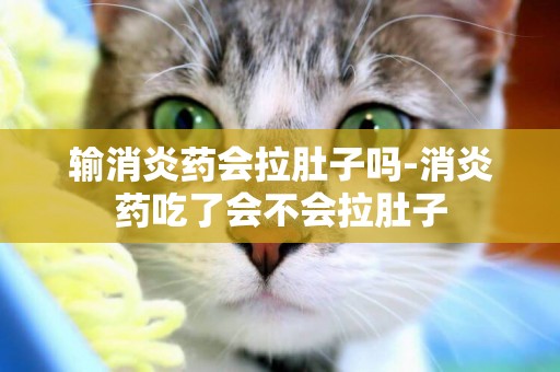 輸消炎藥會拉肚子嗎-消炎藥吃了會不會拉肚子