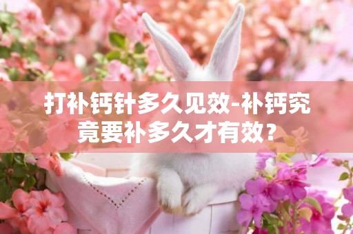 打補鈣針多久見效-補鈣究竟要補多久才有效？