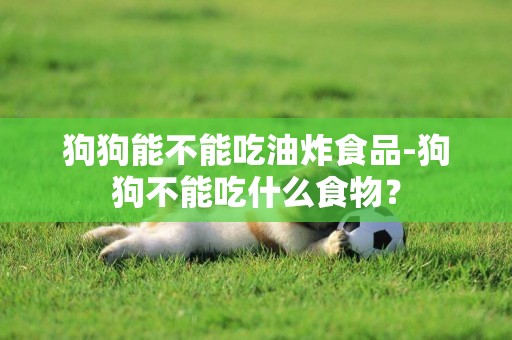 狗狗能不能吃油炸食品-狗狗不能吃什么食物？