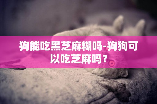 狗能吃黑芝麻糊嗎-狗狗可以吃芝麻嗎？