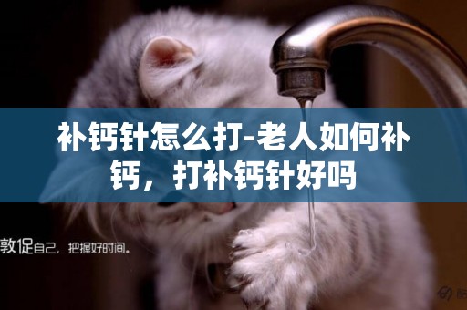 補鈣針怎么打-老人如何補鈣，打補鈣針好嗎