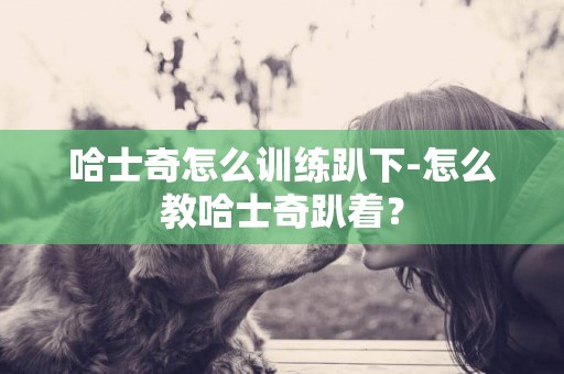 哈士奇怎么訓練趴下-怎么教哈士奇趴著？