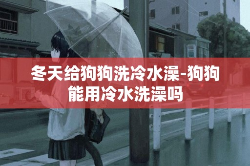 冬天給狗狗洗冷水澡-狗狗能用冷水洗澡嗎