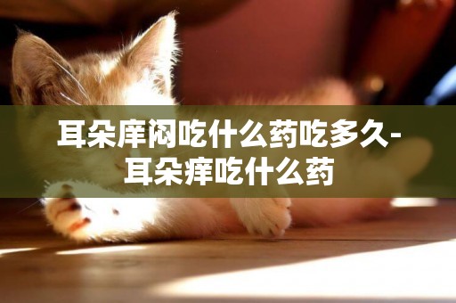耳朵庠悶吃什么藥吃多久-耳朵癢吃什么藥