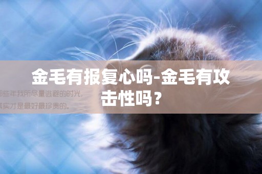 金毛有報復心嗎-金毛有攻擊性嗎？