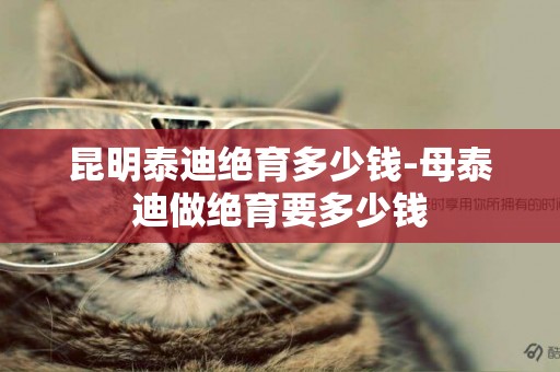 昆明泰迪絕育多少錢-母泰迪做絕育要多少錢