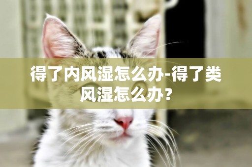得了內風濕怎么辦-得了類風濕怎么辦？