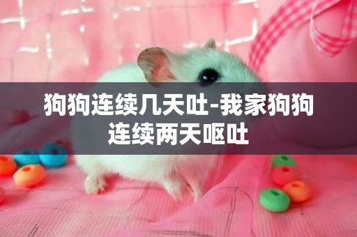 狗狗連續幾天吐-我家狗狗連續兩天嘔吐