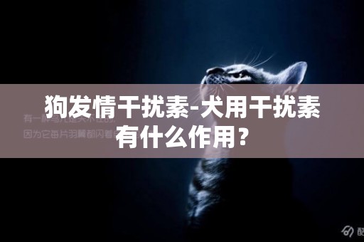狗發情干擾素-犬用干擾素有什么作用？