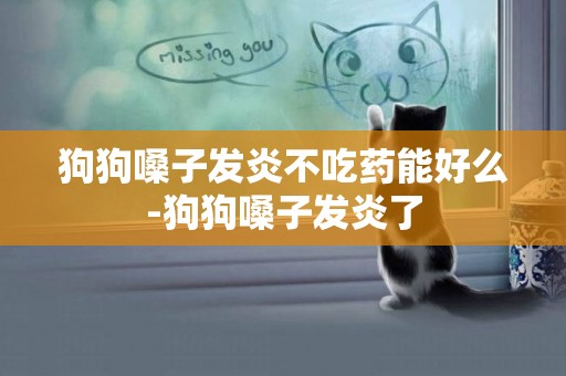 狗狗嗓子發炎不吃藥能好么-狗狗嗓子發炎了