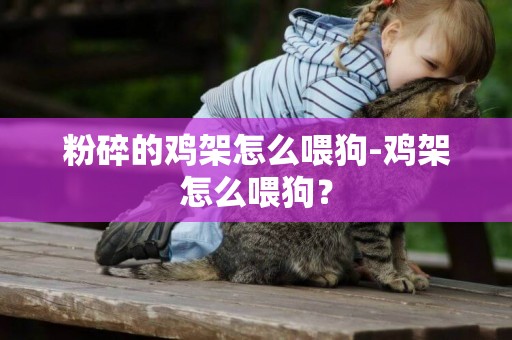 粉碎的雞架怎么喂狗-雞架怎么喂狗？