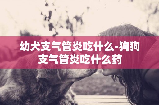幼犬支氣管炎吃什么-狗狗支氣管炎吃什么藥