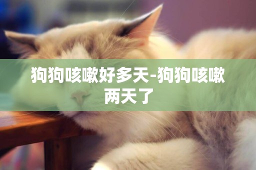 狗狗咳嗽好多天-狗狗咳嗽兩天了