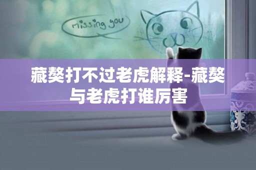 藏獒打不過老虎解釋-藏獒與老虎打誰厲害