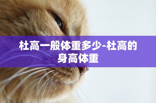 杜高一般體重多少-杜高的身高體重