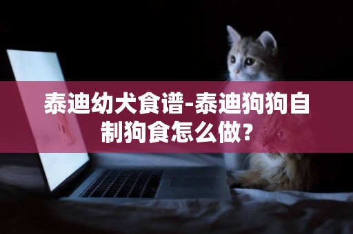 泰迪幼犬食譜-泰迪狗狗自制狗食怎么做？