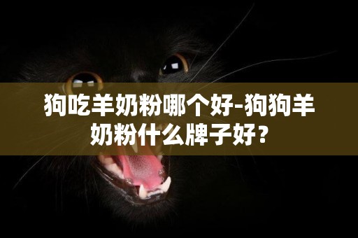 狗吃羊奶粉哪個好-狗狗羊奶粉什么牌子好？