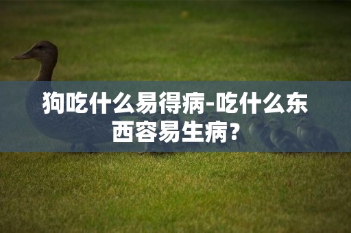 狗吃什么易得病-吃什么東西容易生病？